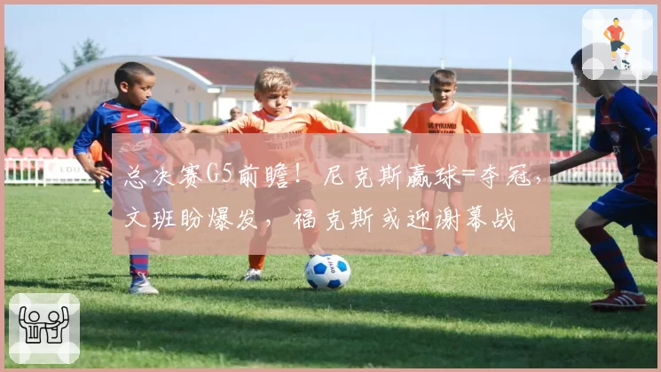 总决赛G5前瞻！尼克斯赢球=夺冠，文班盼爆发，福克斯或迎谢幕战