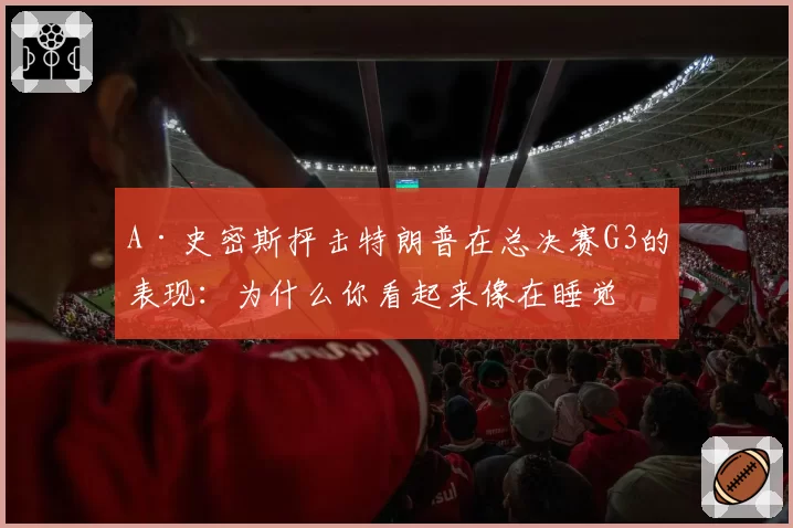 A·史密斯抨击特朗普在总决赛G3的表现：为什么你看起来像在睡觉