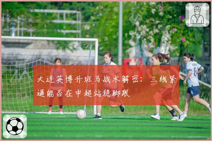 大连英博升班马战术解密:三线紧逼能否在中超站稳脚跟