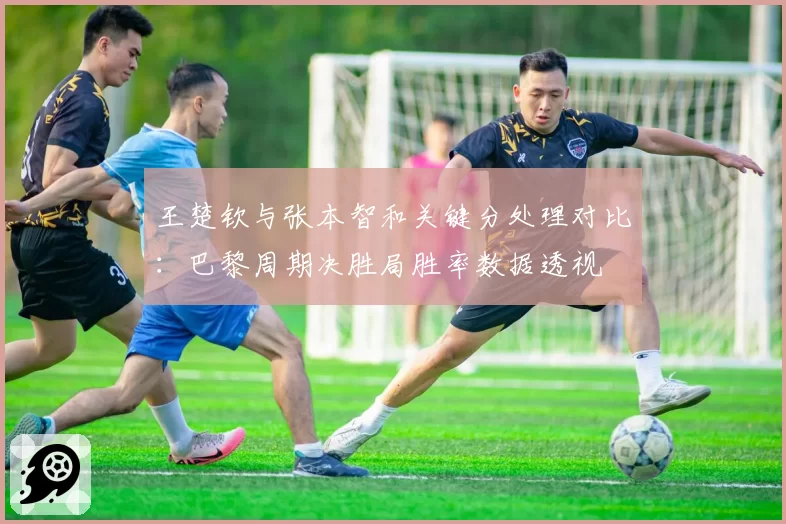 王楚钦与张本智和关键分处理对比：巴黎周期决胜局胜率数据透视