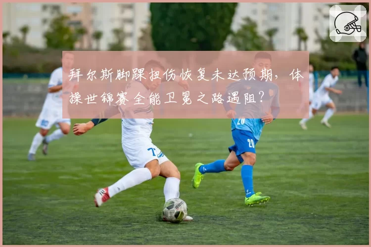 拜尔斯脚踝扭伤恢复未达预期,体操世锦赛全能卫冕之路遇阻?