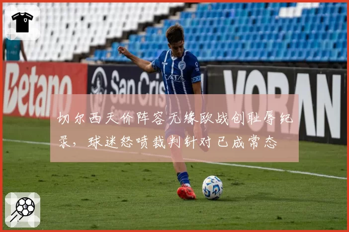 切尔西天价阵容无缘欧战创耻辱纪录，球迷怒喷裁判针对已成常态