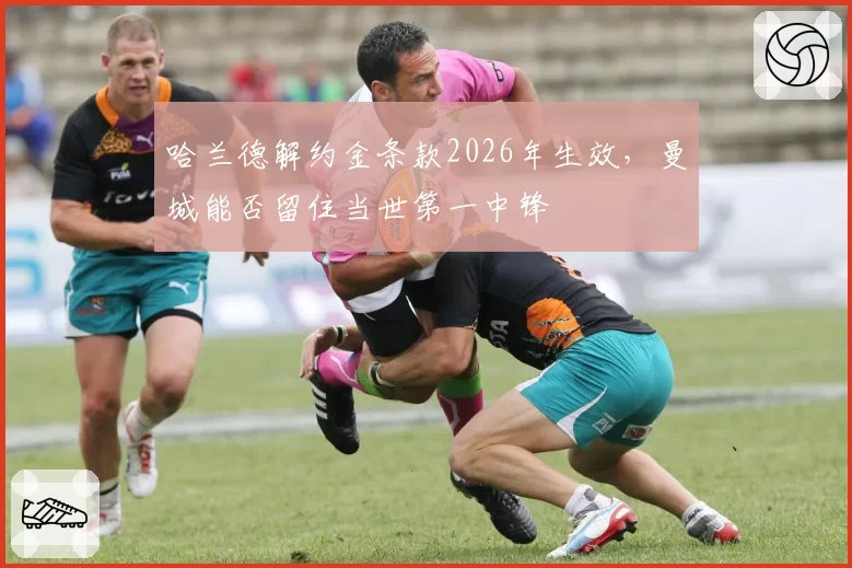 哈兰德解约金条款2026年生效，曼城能否留住当世第一中锋