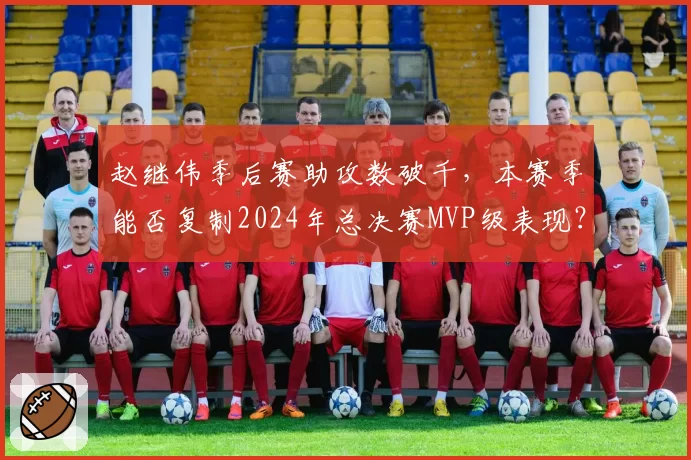 赵继伟季后赛助攻数破千,本赛季能否复制2024年总决赛MVP级表现?