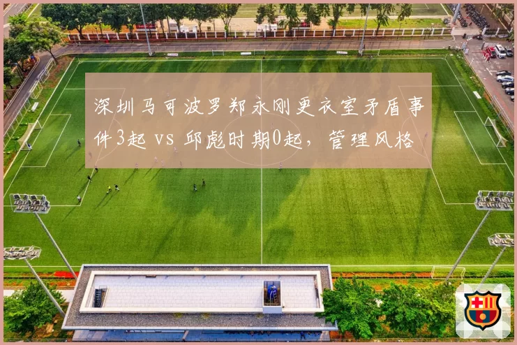 深圳马可波罗郑永刚更衣室矛盾事件3起 vs 邱彪时期0起,管理风格引发争议