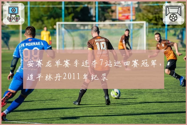安赛龙单赛季连夺7站巡回赛冠军，追平林丹2011年纪录