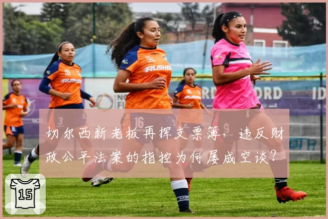 切尔西新老板再挥支票簿，违反财政公平法案的指控为何屡成空谈？