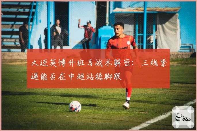 大连英博升班马战术解密:三线紧逼能否在中超站稳脚跟