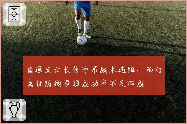 南通支云长传冲吊战术遇阻,面对高位防线争顶成功率不足四成