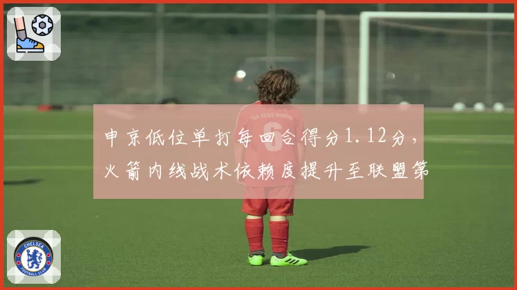 申京低位单打每回合得分1.12分，火箭内线战术依赖度提升至联盟第三