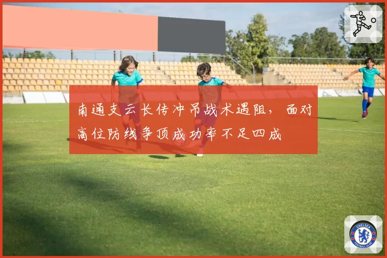 南通支云长传冲吊战术遇阻,面对高位防线争顶成功率不足四成