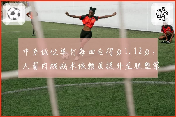 申京低位单打每回合得分1.12分，火箭内线战术依赖度提升至联盟第三