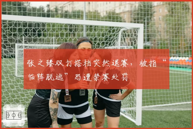 张之臻双打搭档突然退赛，被指“临阵脱逃”恐遭禁赛处罚
