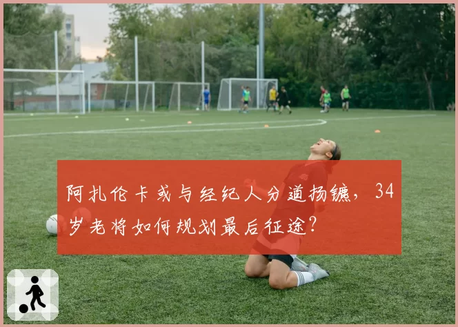 阿扎伦卡或与经纪人分道扬镳,34岁老将如何规划最后征途?