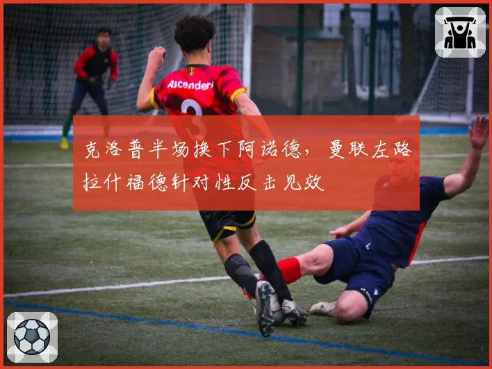 克洛普半场换下阿诺德，曼联左路拉什福德针对性反击见效
