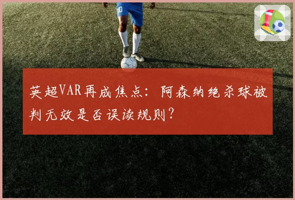 英超VAR再成焦点:阿森纳绝杀球被判无效是否误读规则?