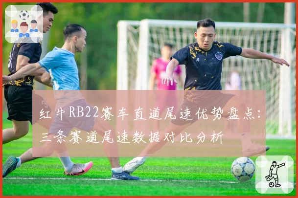 红牛RB22赛车直道尾速优势盘点：三条赛道尾速数据对比分析