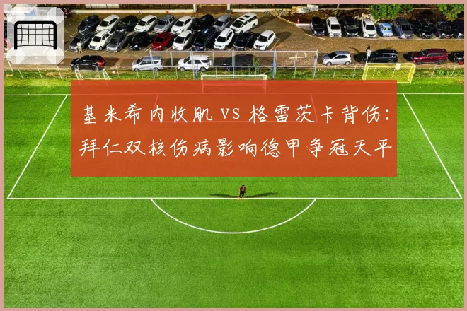 基米希内收肌 vs 格雷茨卡背伤：拜仁双核伤病影响德甲争冠天平