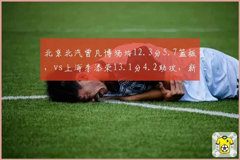 北京北汽曾凡博场均12.3分5.7篮板,vs上海李添荣13.1分4.2助攻,新星成长轨迹谁更亮眼?