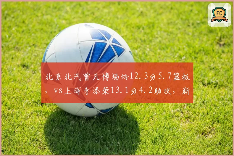 北京北汽曾凡博场均12.3分5.7篮板,vs上海李添荣13.1分4.2助攻,新星成长轨迹谁更亮眼?