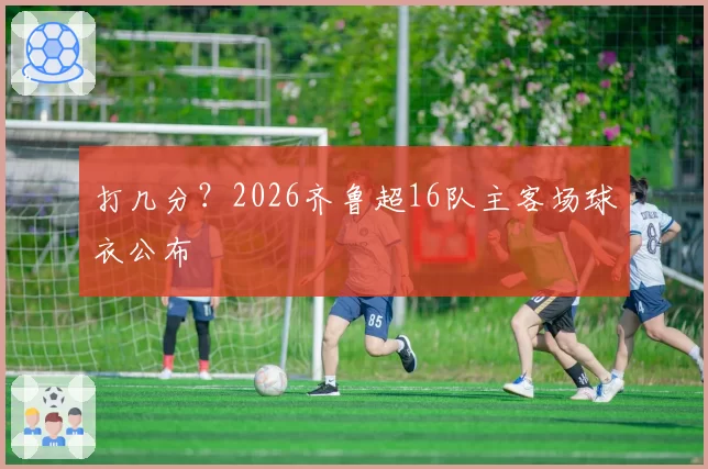 打几分？2026齐鲁超16队主客场球衣公布