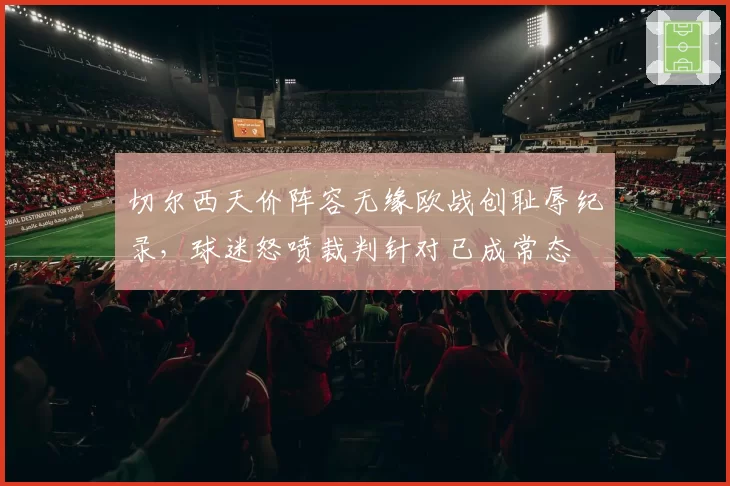 切尔西天价阵容无缘欧战创耻辱纪录，球迷怒喷裁判针对已成常态