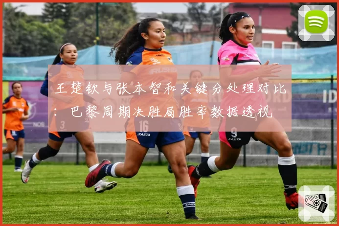 王楚钦与张本智和关键分处理对比：巴黎周期决胜局胜率数据透视