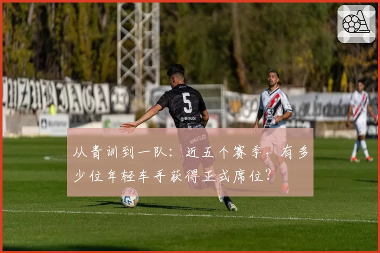 从青训到一队：近五个赛季，有多少位年轻车手获得正式席位？