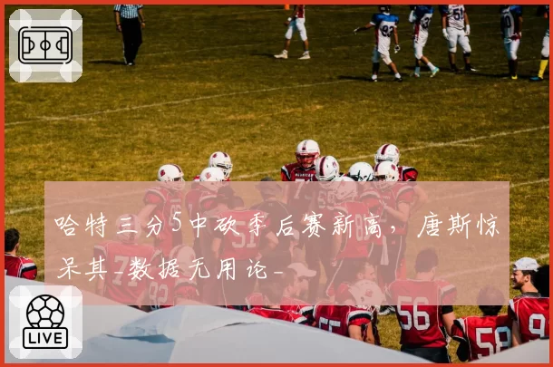 哈特三分5中砍季后赛新高，唐斯惊呆其_数据无用论_
