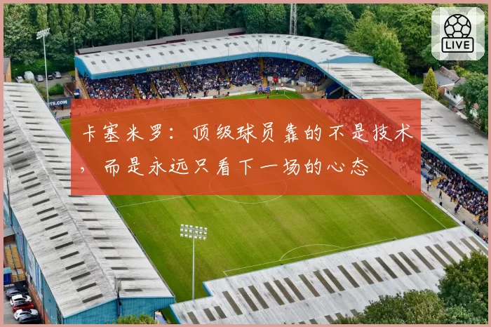 卡塞米罗：顶级球员靠的不是技术，而是永远只看下一场的心态