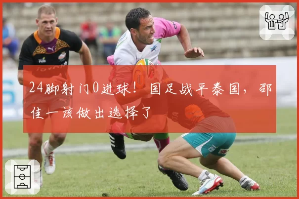 24脚射门0进球！国足战平泰国，邵佳一该做出选择了