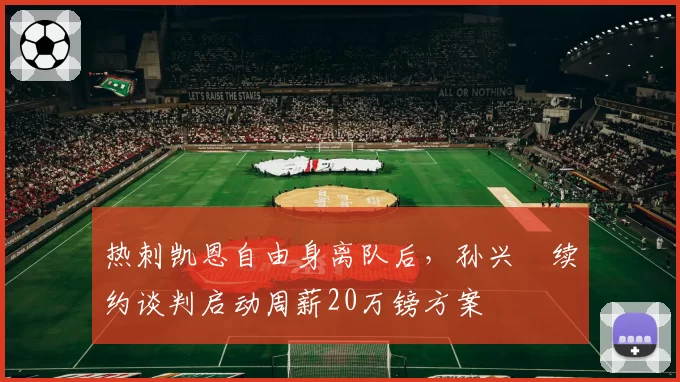 热刺凯恩自由身离队后，孙兴慜续约谈判启动周薪20万镑方案