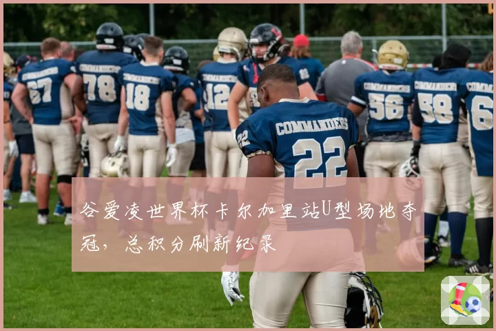 谷爱凌世界杯卡尔加里站U型场地夺冠,总积分刷新纪录
