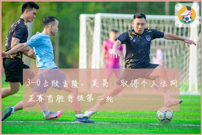 3-0击败吉隆，吴易昺取得个人法网正赛首胜晋级第二轮