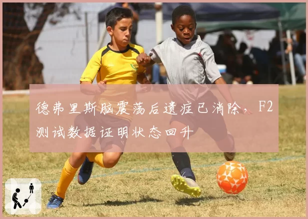 德弗里斯脑震荡后遗症已消除,F2测试数据证明状态回升