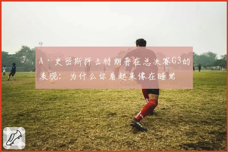 A·史密斯抨击特朗普在总决赛G3的表现:为什么你看起来像在睡觉