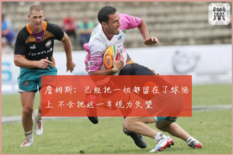 詹姆斯：已经把一切都留在了球场上 不会把这一年视为失望
